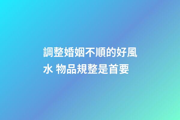 調整婚姻不順的好風水 物品規整是首要